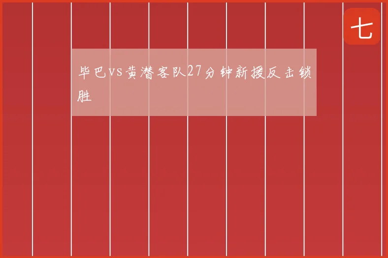毕巴vs黄潜客队27分钟新援反击锁胜