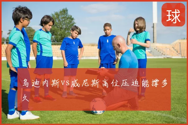 乌迪内斯vs威尼斯高位压迫能撑多久
