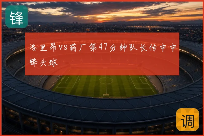 洛里昂vs药厂第47分钟队长传中中锋头球