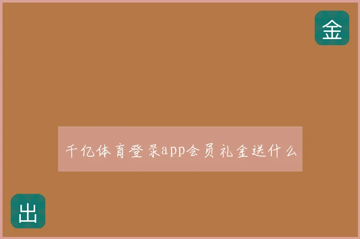 千亿体育登录app会员礼金送什么