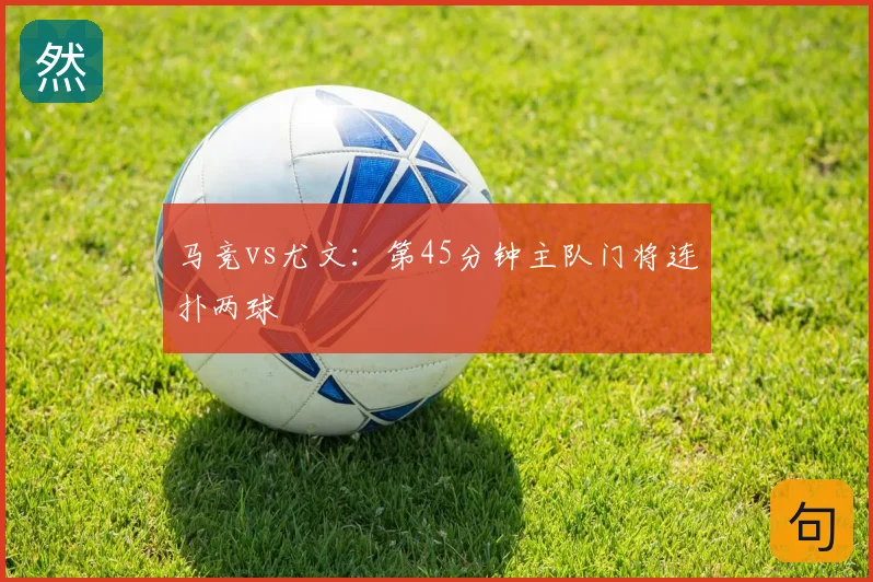马竞vs尤文:第45分钟主队门将连扑两球