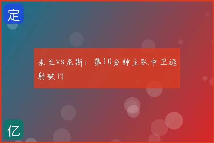 米兰vs尼斯，第10分钟主队中卫远射破门