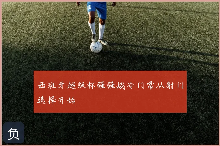 西班牙超级杯强强战冷门常从射门选择开始