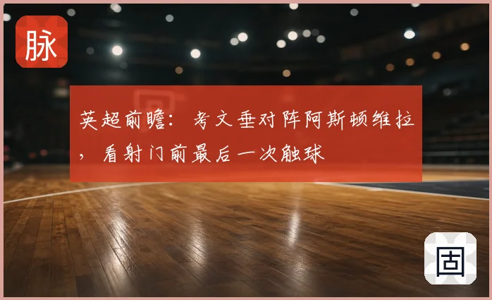 英超前瞻：考文垂对阵阿斯顿维拉，看射门前最后一次触球
